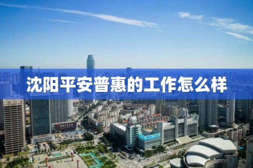 沈阳平安普惠的工作怎么样