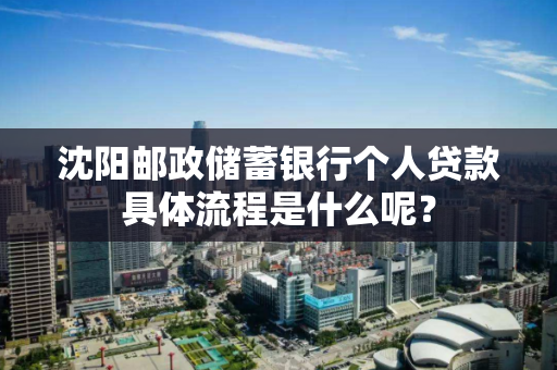 沈阳邮政储蓄银行个人贷款具体流程是什么呢？