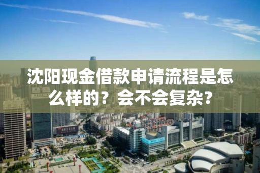 沈阳现金借款申请流程是怎么样的?会不会复杂? 沈阳现金借款申请流程是怎么样的?会不会复杂?