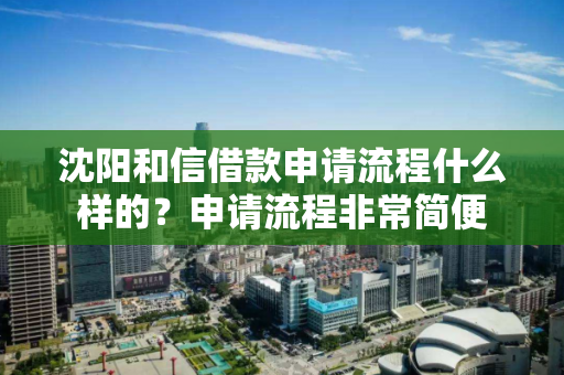 沈阳和信借款申请流程什么样的？申请流程非常简便