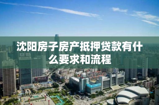 沈阳房子房产抵押贷款有什么要求和流程