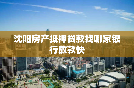 沈阳房产抵押贷款找哪家银行放款快 沈阳房产抵押贷款找哪家银行放款快