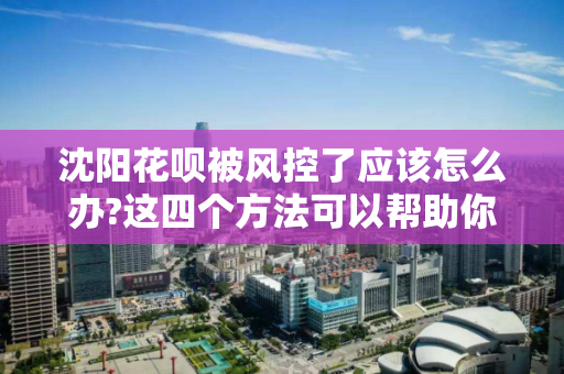 沈阳花呗被风控了应该怎么办?这四个方法可以帮助你 沈阳花呗被风控了应该怎么办?这四个方法可以帮助你