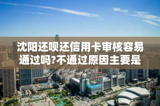沈阳还呗还信用卡审核容易通过吗?不通过原因主要是以下几个 沈阳还呗还信用卡审核容易通过吗?不通过原因主要是以下几个