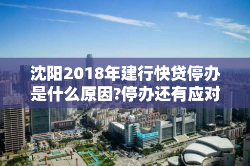 沈阳2018年建行快贷停办是什么原因?停办还有应对方法