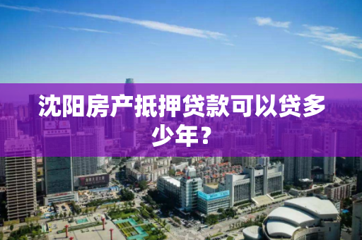 沈阳房产抵押贷款可以贷多少年？