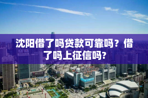 沈阳借了吗贷款可靠吗？借了吗上征信吗?
