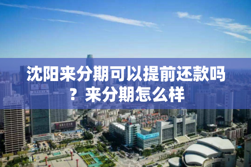 沈阳来分期可以提前还款吗?来分期怎么样 沈阳来分期可以提前还款吗?来分期怎么样
