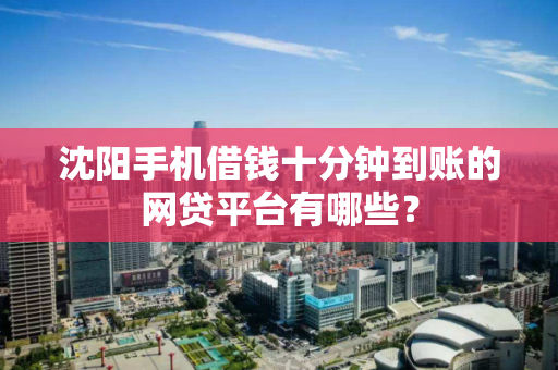 沈阳手机借钱十分钟到账的网贷平台有哪些? 沈阳手机借钱十分钟到账的网贷平台有哪些?