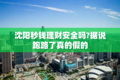 沈阳秒钱理财安全吗?据说跑路了真的假的 沈阳秒钱理财安全吗?据说跑路了真的假的