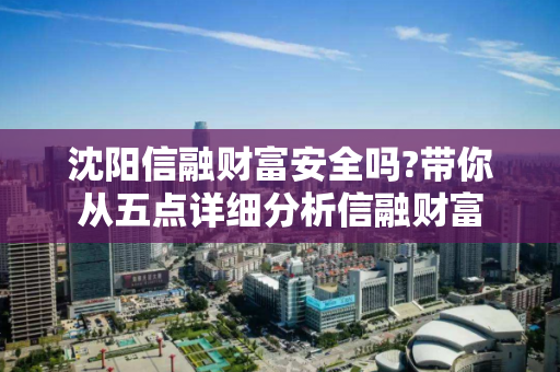 沈阳信融财富安全吗?带你从五点详细分析信融财富 沈阳信融财富安全吗?带你从五点详细分析信融财富