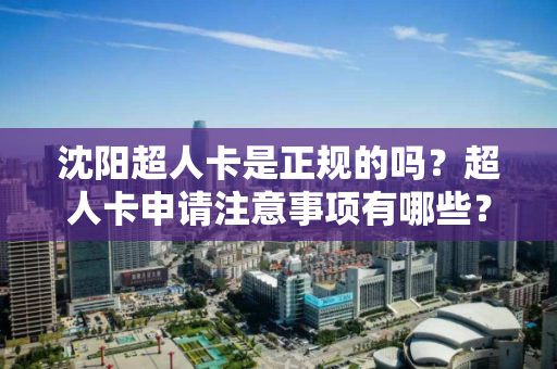 沈阳超人卡是正规的吗？超人卡申请注意事项有哪些？