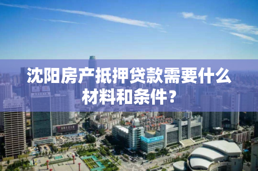 沈阳房产抵押贷款需要什么材料和条件？