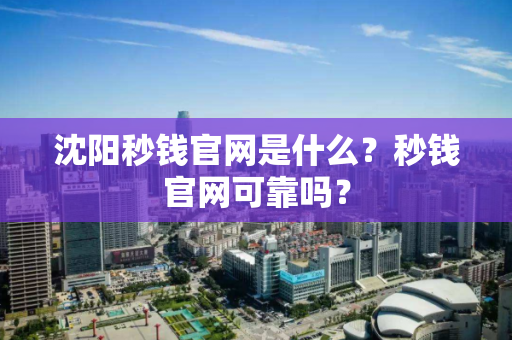 沈阳秒钱官网是什么？秒钱官网可靠吗？