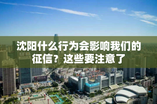 沈阳什么行为会影响我们的征信?这些要注意了 沈阳什么行为会影响我们的征信?这些要注意了