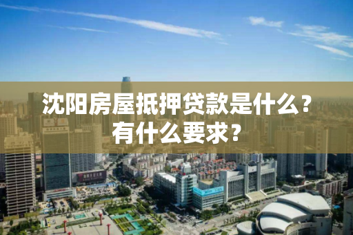 沈阳房屋抵押贷款是什么？有什么要求？