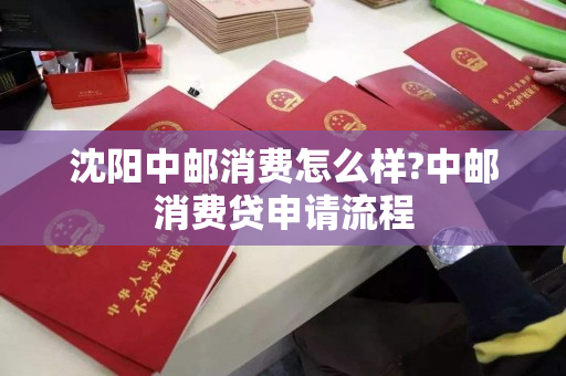 沈阳中邮消费怎么样?中邮消费贷申请流程