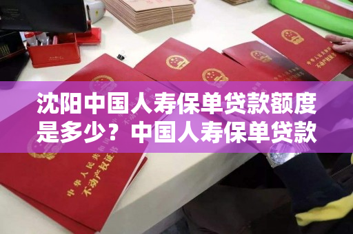 沈阳中国人寿保单贷款额度是多少？中国人寿保单贷款额度高吗？