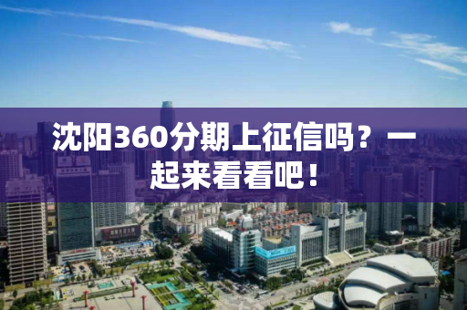 沈阳360分期上征信吗？一起来看看吧！