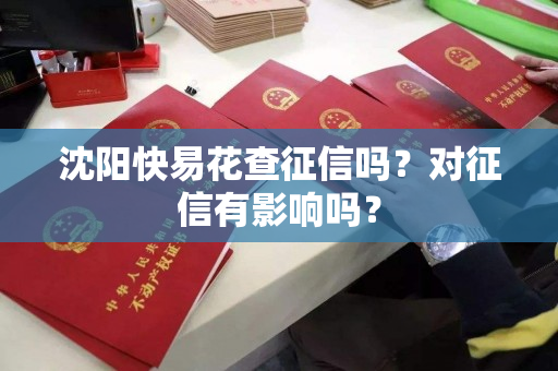 沈阳快易花查征信吗？对征信有影响吗？
