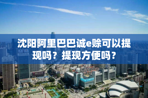 沈阳阿里巴巴诚e赊可以提现吗？提现方便吗？
