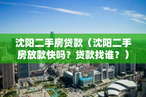 沈阳二手房贷款（沈阳二手房放款快吗？贷款找谁？）