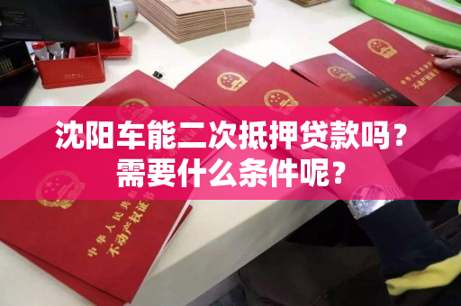 沈阳车能二次抵押贷款吗？需要什么条件呢？