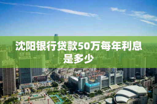 沈阳银行贷款50万每年利息是多少