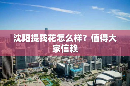 沈阳提钱花怎么样?值得大家信赖 沈阳提钱花怎么样?值得大家信赖