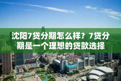 沈阳7贷分期怎么样？7贷分期是一个理想的贷款选择