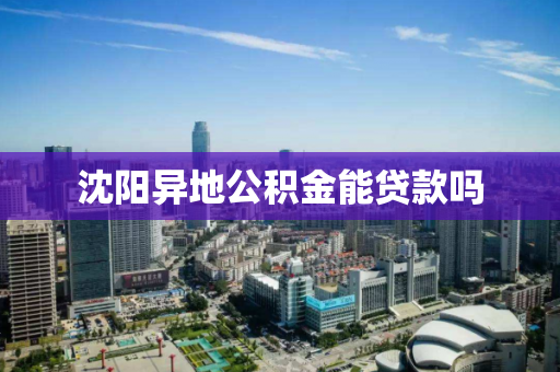 沈阳异地公积金能贷款吗 沈阳异地公积金能贷款吗