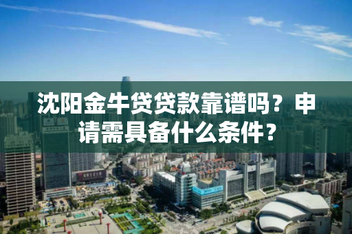 沈阳金牛贷贷款靠谱吗？申请需具备什么条件？