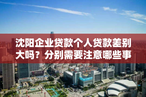 沈阳企业贷款个人贷款差别大吗?分别需要注意哪些事项? 沈阳企业贷款个人贷款差别大吗?分别需要注意哪些事项?