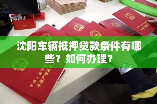 沈阳车辆抵押贷款条件有哪些？如何办理？