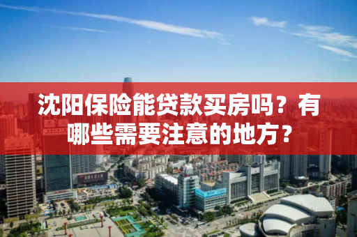 沈阳保险能贷款买房吗？有哪些需要注意的地方？