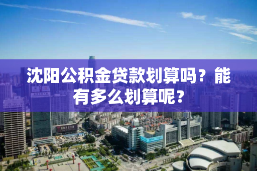 沈阳公积金贷款划算吗?能有多么划算呢? 沈阳公积金贷款划算吗?能有多么划算呢?