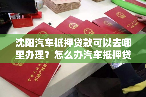 沈阳汽车抵押贷款可以去哪里办理？怎么办汽车抵押贷款？