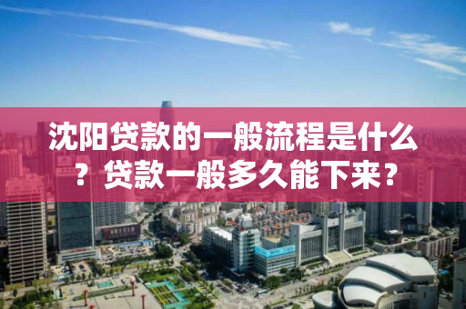 沈阳贷款的一般流程是什么？贷款一般多久能下来？
