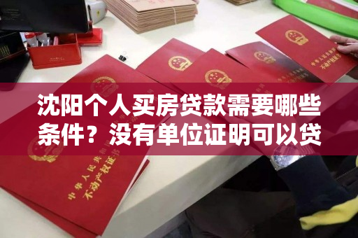 沈阳个人买房贷款需要哪些条件？没有单位证明可以贷款吗？