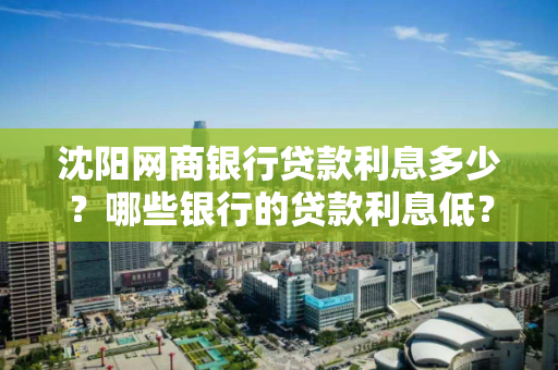 沈阳网商银行贷款利息多少？哪些银行的贷款利息低？