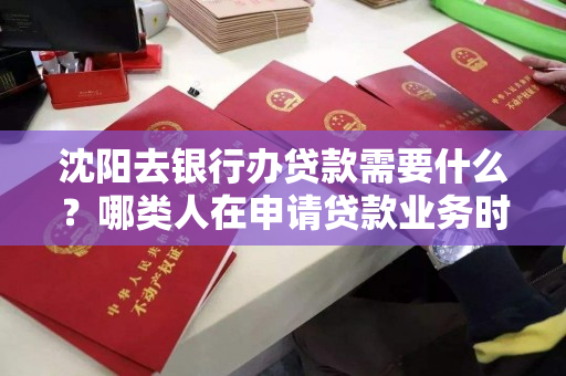 沈阳去银行办贷款需要什么?哪类人在申请贷款业务时会被拒绝? 沈阳去银行办贷款需要什么?哪类人在申请贷款业务时会被拒绝?