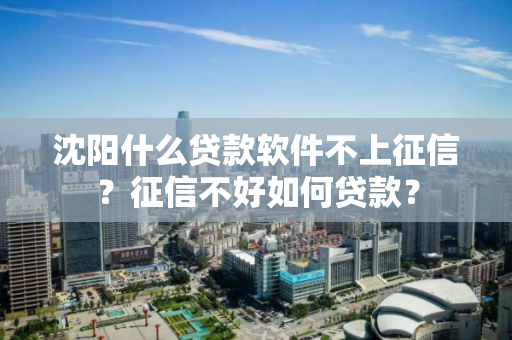 沈阳什么贷款软件不上征信?征信不好如何贷款? 沈阳什么贷款软件不上征信?征信不好如何贷款?