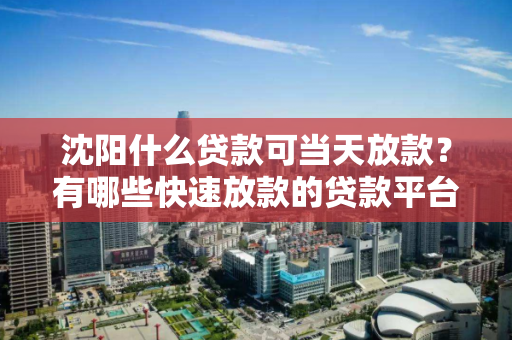 沈阳什么贷款可当天放款？有哪些快速放款的贷款平台？
