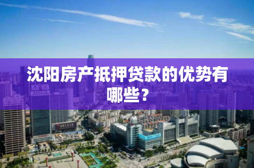 沈阳房产抵押贷款的优势有哪些？