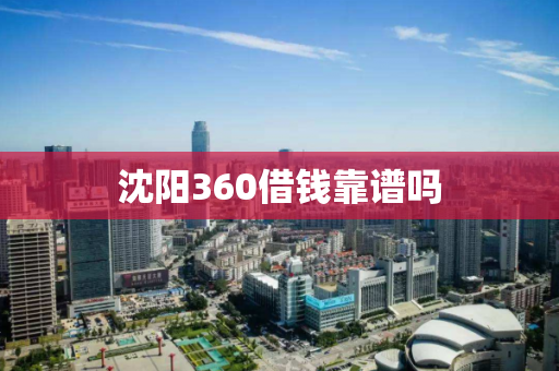 沈阳360借钱靠谱吗 沈阳360借钱靠谱吗