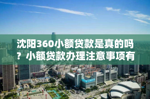 沈阳360小额贷款是真的吗？小额贷款办理注意事项有哪些？