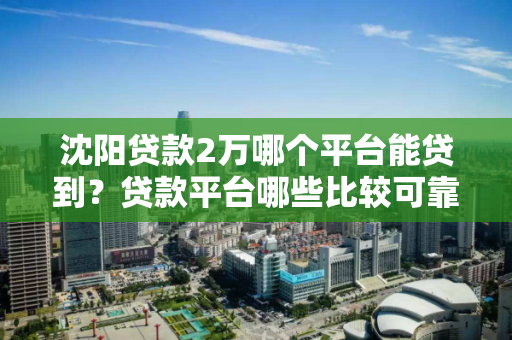 沈阳贷款2万哪个平台能贷到？贷款平台哪些比较可靠？