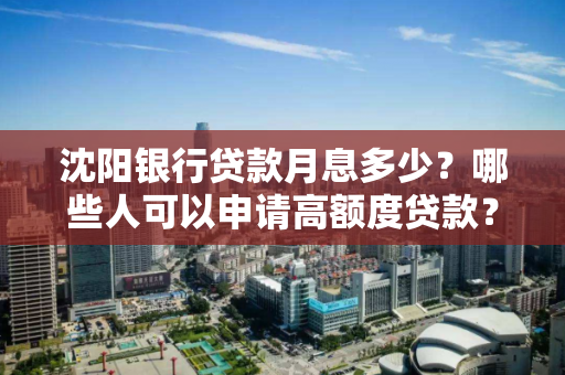 沈阳银行贷款月息多少？哪些人可以申请高额度贷款？