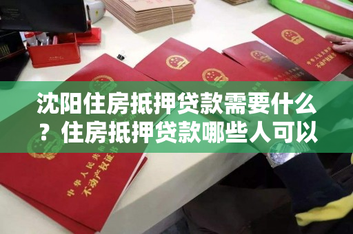 沈阳住房抵押贷款需要什么？住房抵押贷款哪些人可以申请？