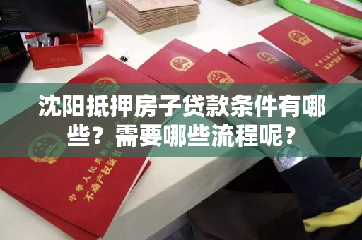 沈阳抵押房子贷款条件有哪些？需要哪些流程呢？